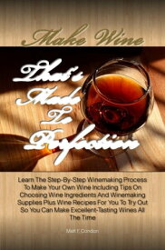 Make Wine That’s Made To Perfection earn The Step-By-Step Winemaking Process To Make Your Own Wine Including Tips On Choosing Wine Ingredients And Winemaking Supplies Plus Wine Recipes For You To Try Out So You Can Make Excellent-Tasti【電子書籍】