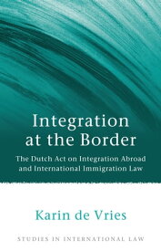 Integration at the Border The Dutch Act on Integration Abroad and International Immigration Law【電子書籍】[ Dr Karin de Vries ]
