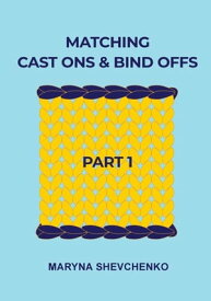 Matching Cast Ons and Bind Offs, Part 1 Six Pairs of Methods that Form Identical Cast On and Bind Off Edges on Projects Knitted Flat and in the Round【電子書籍】[ Maryna Shevchenko ]