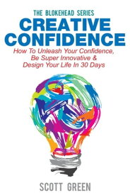 Creative Confidence: How To Unleash Your Confidence, Be Super Innovative & Design Your Life In 30 Days The Blokehead Success Series【電子書籍】[ Scott Green ]
