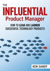 The Influential Product Manager How to Lead and Launch Successful Technology Products【電子書籍】[ Ken Sandy ]
