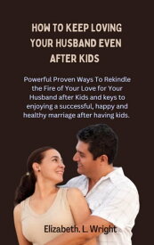 How To Keep Loving Your Husband Even After Kids Powerful Proven Ways To Rekindle the Fire of Your Love for Your Husband after Kids and keys to enjoying a successful,happy & healthy marriage after kids【電子書籍】[ Elizabeth. L. Wright ]