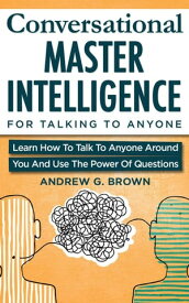 Conversational Master Intelligence For Talking To Anyone: Learn How To Talk To Anyone Around You And Use The Power Of Questions【電子書籍】[ Andrew G. Brown ]