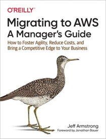Migrating to AWS: A Manager's Guide How to Foster Agility, Reduce Costs, and Bring a Competitive Edge to Your Business【電子書籍】[ Jeff Armstrong ]