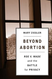 Beyond Abortion Roe v. Wade and the Battle for Privacy【電子書籍】[ Mary Ziegler ]