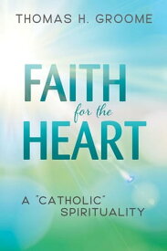 Faith for the Heart A "Catholic" Spirituality【電子書籍】[ Thomas H. Groome ]