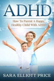 ADHD: How To Parent A Happy, Healthy Child With ADHD【電子書籍】[ Sara Elliott Price ]