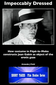 Impeccably Dressed How Costume in Pepe-le-Moko Constructs Jean Gabin as Object of the Erotic Gaze【電子書籍】[ Amanda J Field ]