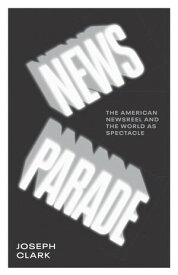 News Parade The American Newsreel and the World as Spectacle【電子書籍】[ Joseph Clark ]