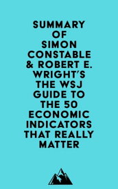 Summary of Simon Constable & Robert E. Wright's The WSJ Guide to the 50 Economic Indicators That Really Matter【電子書籍】[ ? Everest Media ]