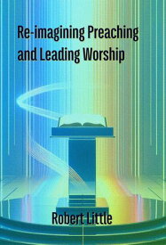 Re-imagining Preaching and Leading Worship【電子書籍】[ Robert Little ]