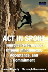 ACT in Sport: Improve Performance through Mindfulness, Acceptance, and Commitment【電子書籍】[ James Hegarty ]