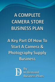 A Complete Camera Store Business Plan: A Key Part Of How To Start A Camera & Photography Supply Business【電子書籍】[ In Demand Business Plans ]