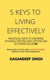 5 Keys to Living Effectively Practical Ways to Knowing Yourself Better and Getting Rid of Other Bullshit【電子書籍】[ Gagandeep Singh ]