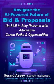 Navigate the AI-Powered Future of Bid & Proposals: Up-Skill to Stay Relevant with Alternative Career Paths & Opportunities【電子書籍】[ GERARD ASSEY ]