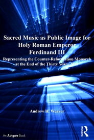 Sacred Music as Public Image for Holy Roman Emperor Ferdinand III Representing the Counter-Reformation Monarch at the End of the Thirty Years' War【電子書籍】[ Andrew H. Weaver ]