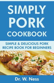Simply Pork Cookbook: Simple & Delicious Pork Recipe Book for Beginners【電子書籍】[ Dr. W. Ness ]
