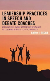 Leadership Practices in Speech and Debate Coaches Applying Full-Range Leadership Behaviors to Coaching Intercollegiate Forensics【電子書籍】[ Barry J. Regan ]