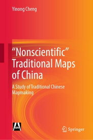 "Nonscientific” Traditional Maps of China A Study of Traditional Chinese Mapmaking【電子書籍】[ Yinong Cheng ]