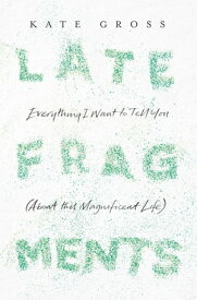 Late Fragments: Everything I Want to Tell You (About This Magnificent Life)【電子書籍】[ Kate Gross ]