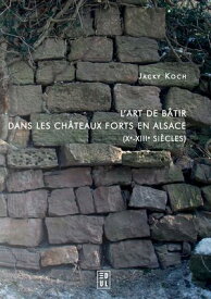 L’art de b?tir dans les ch?teaux forts en Alsace (Xe-XIIIe?si?cles)【電子書籍】[ Jacky Koch ]
