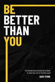 Be Better Than You You Already Have Everything You Need to Take Your Life to the Next Level【電子書籍】[ Shay Stone ]