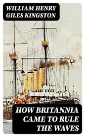 How Britannia Came to Rule the Waves Updated to 1900【電子書籍】[ William Henry Giles Kingston ]