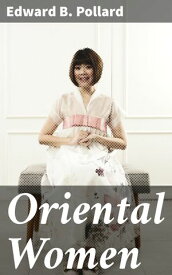 Oriental Women Exploring the Intricacies of Eastern Women's Lives and Cultural Diversity【電子書籍】[ Edward B. Pollard ]