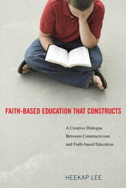 Faith-Based Education That Constructs A Creative Dialogue between Contructivism and Faith-Based Education【電子書籍】[ HeeKap Lee ]