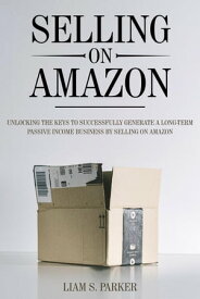 Selling on Amazon: Unlocking the Secrets to Successfully Generate a Long-Term Passive Income Business by Selling on Amazon E-commerce Revolution, #1【電子書籍】[ Liam S. Parker ]