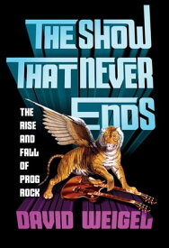 The Show That Never Ends: The Rise and Fall of Prog Rock【電子書籍】[ David Weigel ]