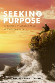 Seeking Purpose The Questions We Would Like to Ask, But Society Says We Can't【電子書籍】[ Robert Zadkiel Young ]