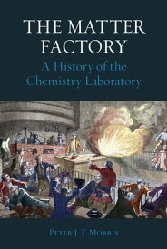 The Matter Factory A History of the Chemistry Laboratory【電子書籍】[ Peter J. T. Morris ]