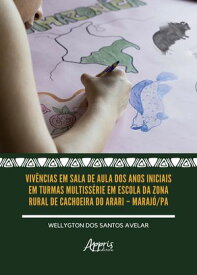 Viv?ncias em Sala de Aula dos Anos Iniciais em Turmas Multiss?rie em Escola da Zona Rural de Cachoeira do Arari ? Maraj?/PA【電子書籍】[ Wellygton dos Santos Avelar ]
