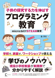 子供の探究する力を伸ばすプログラミング教育 micro:bitでSTEAM教育【電子書籍】[ 金洋太 ]