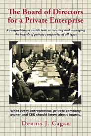 The Board of Directors for a Private Enterprise A Comprehensive Inside Look at Creating and Managing the Boards of Private Companies of All Types【電子書籍】[ Dennis J. Cagan ]