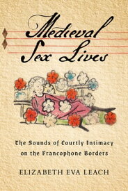 Medieval Sex Lives The Sounds of Courtly Intimacy on the Francophone Borders【電子書籍】[ Elizabeth Eva Leach ]