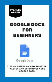 Google Docs For Beginners Tips and Tricks On How To Setup, Master and Effectively Use Google Docs【電子書籍】[ Stanley Green ]