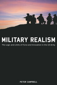 Military Realism The Logic and Limits of Force and Innovation in the U.S. Army【電子書籍】[ Peter Campbell ]