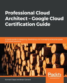 Professional Cloud Architect ? Google Cloud Certification Guide A handy guide to designing, developing, and managing enterprise-grade GCP cloud solutions【電子書籍】[ Brian Gerrard ]