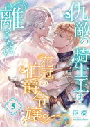 仇敵の騎士王は花冠の伯爵令嬢を離さない (5)