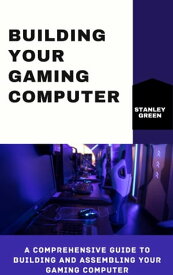 Building Your Gaming Computer A Comprehensive Guide To Building Assembling Your Gaming Computer【電子書籍】[ Stanley Green ]