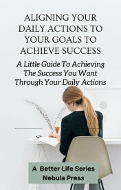 Aligning Your Daily Actions To Your Goals To Achieve Succes A Little Guide To Achieving The Success You Want Through Your Daily Actions【電子書籍】[ Nebula Press ]