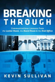 Breaking Through Communications Lessons From the Locker Room, the Board Room & the Oval Office【電子書籍】[ Kevin Sullivan ]