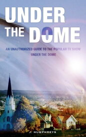 Under The Dome: An Unauthorized Guide To The Popular TV Show【電子書籍】[ J Humphreys ]