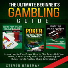 The Ultimate Beginner's Gambling Guide Learn How to Play Craps, How to Play Texas Hold'em Poker, & How to Play Blackjack by Learning the Rules, Hands, Tables, Chips, & Strategies【電子書籍】[ Steven Hartman ]