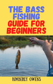 THE BASS FISHING GUIDE FOR BEGINNERS A Beginner's Guide to the Fundamentals and Essential Knowledge for Learning Bass Fishing Techniques【電子書籍】[ Kimberly Owens ]