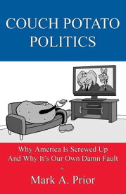 Couch Potato Politics Why America Is Screwed Up And Why It's Our Own Damn Fault【電子書籍】[ Mark A. Prior ]