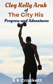 Cleg Kelly Arab Of The City His Progress And Adventures【電子書籍】[ S. R. Crockett ]