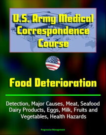 U.S. Army Medical Correspondence Course: Food Deterioration - Detection, Major Causes, Meat, Seafood, Dairy Products, Eggs, Milk, Fruits and Vegetables, Health Hazards【電子書籍】[ Progressive Management ]